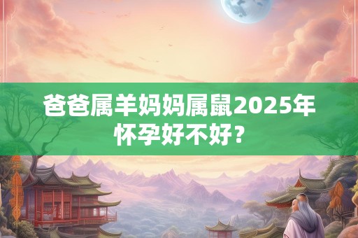 爸爸属羊妈妈属鼠2025年怀孕好不好？