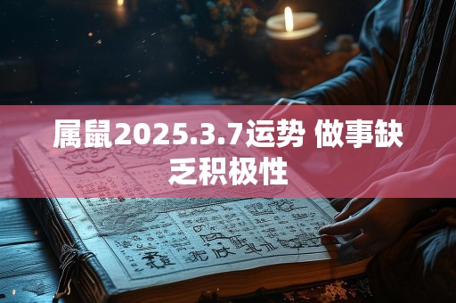 属鼠2025.3.7运势 做事缺乏积极性