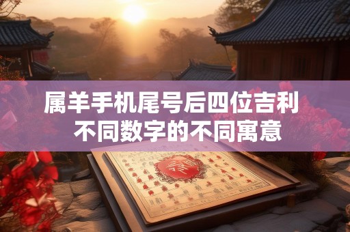 属羊手机尾号后四位吉利  不同数字的不同寓意