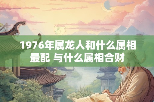 1976年属龙人和什么属相最配 与什么属相合财