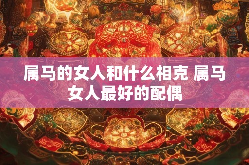 属马的女人和什么相克 属马女人最好的配偶