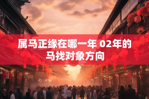 属马正缘在哪一年 02年的马找对象方向