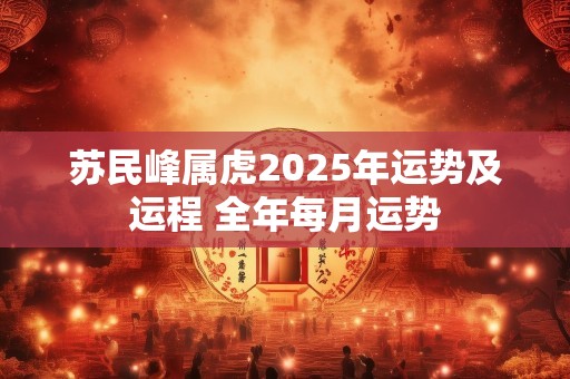 苏民峰属虎2025年运势及运程 全年每月运势