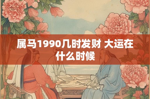 属马1990几时发财 大运在什么时候