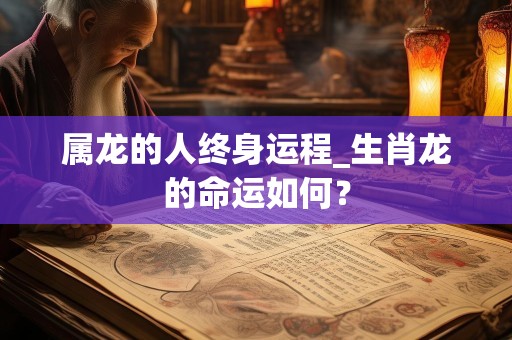 属龙的人终身运程_生肖龙的命运如何？
