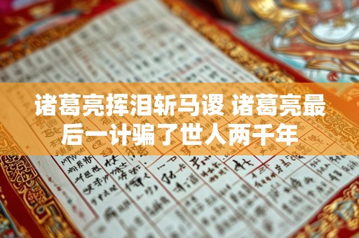 诸葛亮挥泪斩马谡 诸葛亮最后一计骗了世人两千年