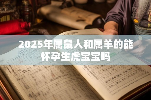 2025年属鼠人和属羊的能怀孕生虎宝宝吗