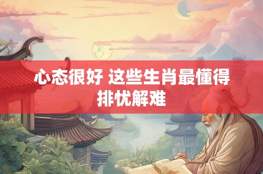 心态很好 这些生肖最懂得排忧解难