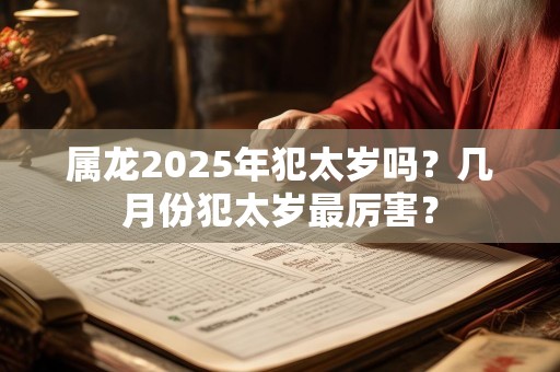属龙2025年犯太岁吗？几月份犯太岁最厉害？