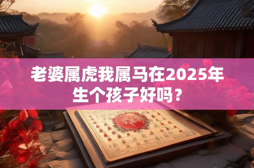 老婆属虎我属马在2025年生个孩子好吗？