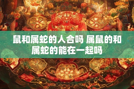鼠和属蛇的人合吗 属鼠的和属蛇的能在一起吗