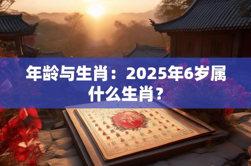 年龄与生肖：2025年6岁属什么生肖？
