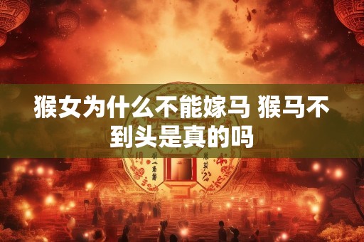 猴女为什么不能嫁马 猴马不到头是真的吗