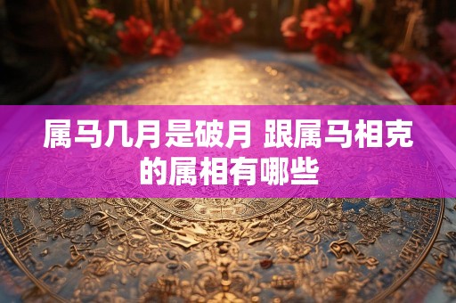 属马几月是破月 跟属马相克的属相有哪些