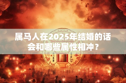 属马人在2025年结婚的话会和哪些属性相冲？