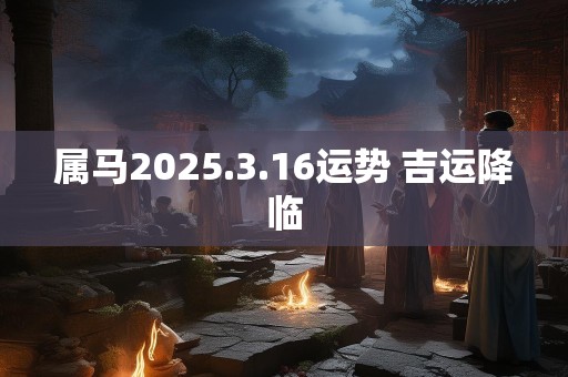 属马2025.3.16运势 吉运降临