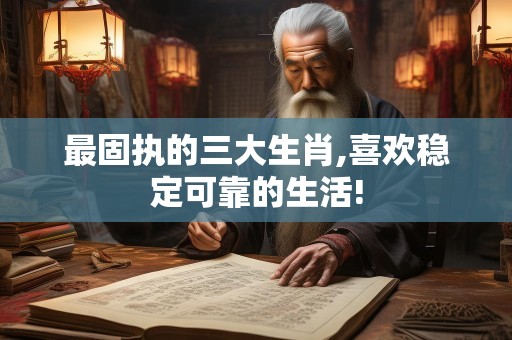 最固执的三大生肖,喜欢稳定可靠的生活!