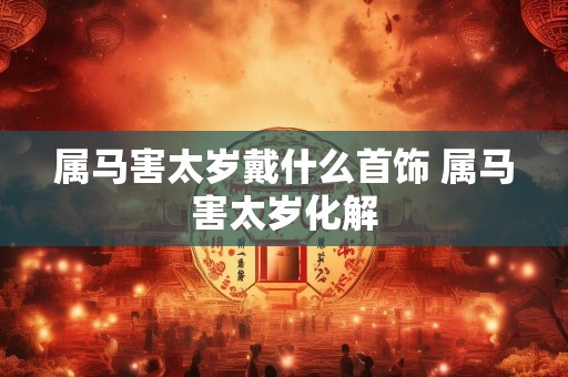 属马害太岁戴什么首饰 属马害太岁化解