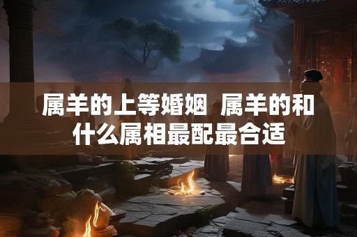 属羊的上等婚姻  属羊的和什么属相最配最合适