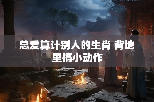 总爱算计别人的生肖 背地里搞小动作