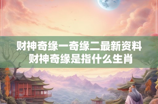 财神奇缘一奇缘二最新资料 财神奇缘是指什么生肖