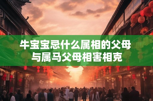 牛宝宝忌什么属相的父母 与属马父母相害相克