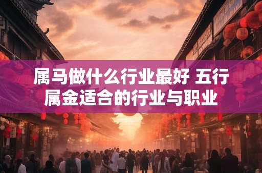 属马做什么行业最好 五行属金适合的行业与职业