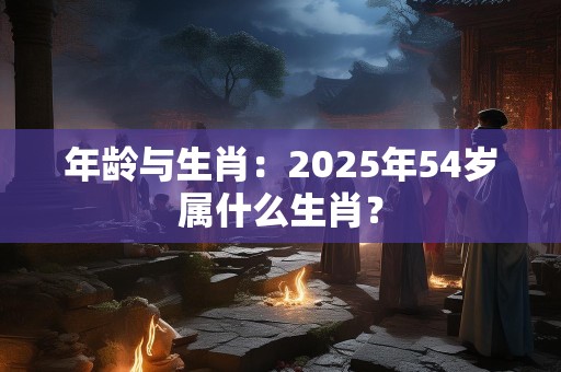 年龄与生肖：2025年54岁属什么生肖？