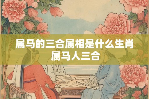 属马的三合属相是什么生肖 属马人三合