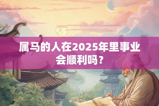 属马的人在2025年里事业会顺利吗？