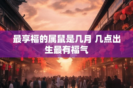 最享福的属鼠是几月 几点出生最有福气