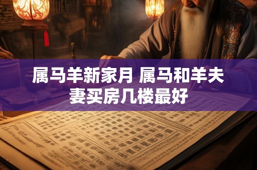 属马羊新家月 属马和羊夫妻买房几楼最好