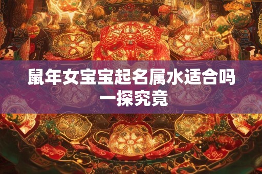 鼠年女宝宝起名属水适合吗 一探究竟