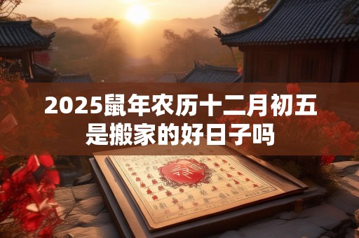 2025鼠年农历十二月初五是搬家的好日子吗