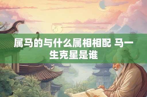 属马的与什么属相相配 马一生克星是谁