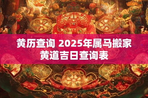 黄历查询 2025年属马搬家黄道吉日查询表