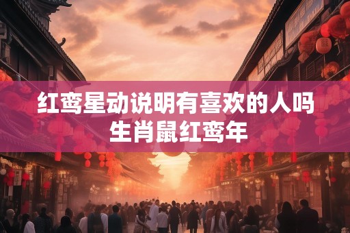 红鸾星动说明有喜欢的人吗 生肖鼠红鸾年