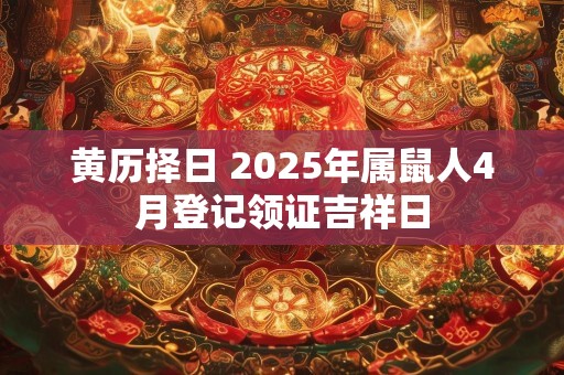 黄历择日 2025年属鼠人4月登记领证吉祥日