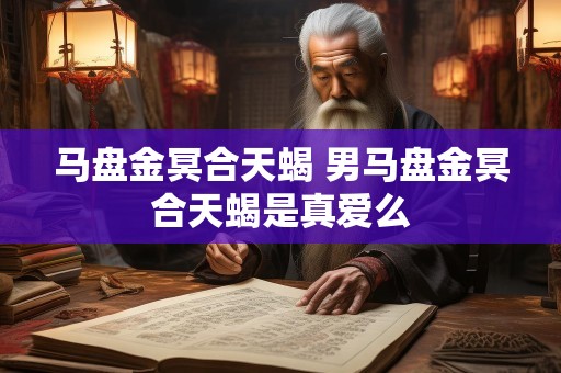 马盘金冥合天蝎 男马盘金冥合天蝎是真爱么