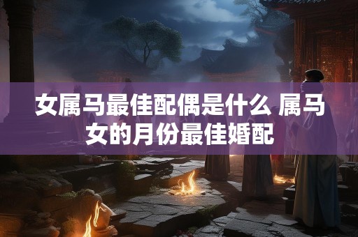 女属马最佳配偶是什么 属马女的月份最佳婚配