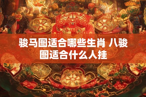 骏马图适合哪些生肖 八骏图适合什么人挂