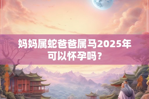妈妈属蛇爸爸属马2025年可以怀孕吗？