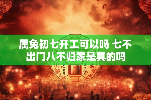 属兔初七开工可以吗 七不出门八不归家是真的吗