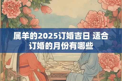 属羊的2025订婚吉日 适合订婚的月份有哪些
