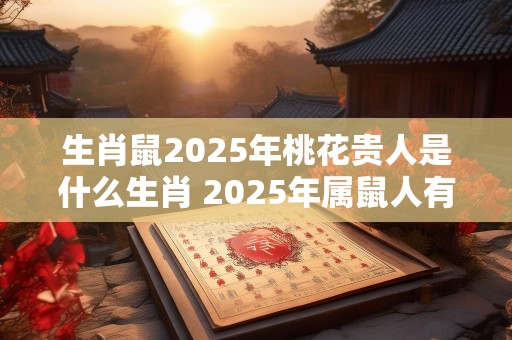 生肖鼠2025年桃花贵人是什么生肖 2025年属鼠人有桃花运吗