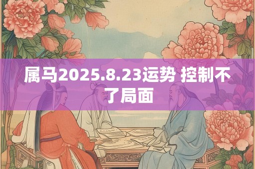 属马2025.8.23运势 控制不了局面