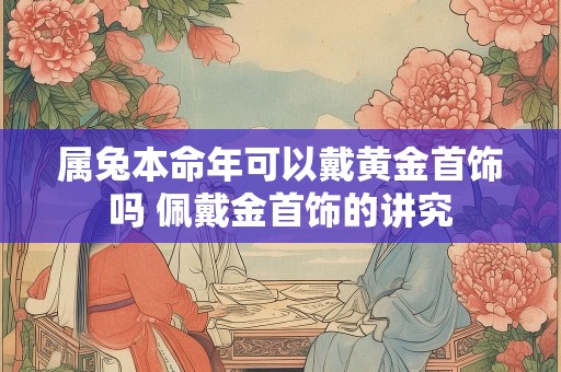 属兔本命年可以戴黄金首饰吗 佩戴金首饰的讲究