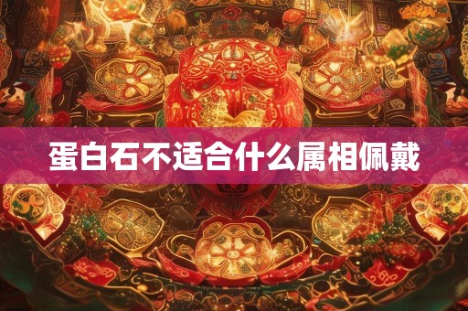 蛋白石不适合什么属相佩戴