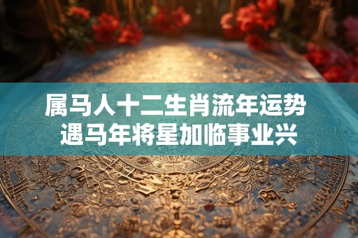 属马人十二生肖流年运势 遇马年将星加临事业兴