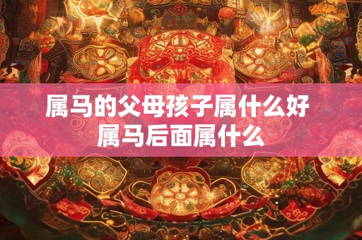 属马的父母孩子属什么好 属马后面属什么